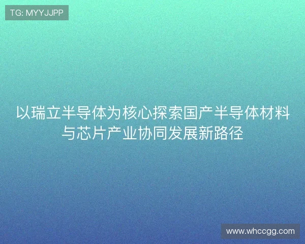 以瑞立半导体为核心探索国产半导体材料与芯片产业协同发展新路径