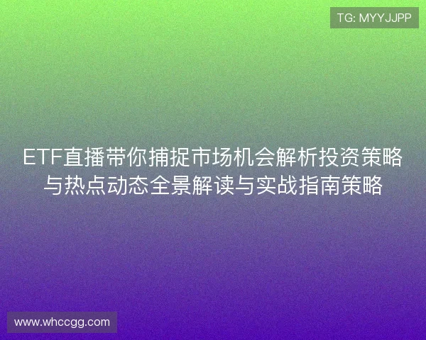 ETF直播带你捕捉市场机会解析投资策略与热点动态全景解读与实战指南策略 ETF直播带你捕捉市场机会解析投资策略与热点动态全景解读与实战指南策略